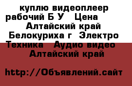 куплю видеоплеер рабочий Б/У › Цена ­ 500 - Алтайский край, Белокуриха г. Электро-Техника » Аудио-видео   . Алтайский край